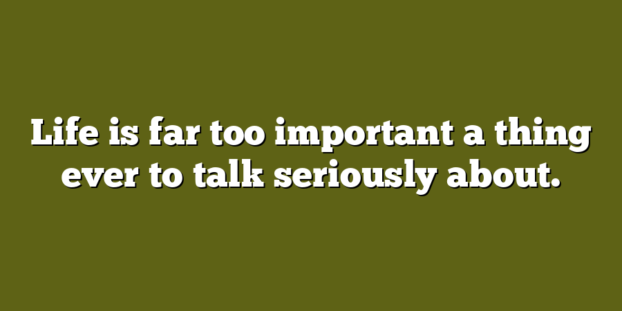 Life is far too important a thing ever to talk seriously about.