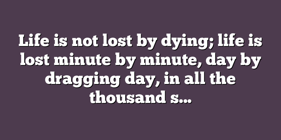 Life is not lost by dying; life is lost minute by minute, day by dragging day, in all the thousand s...