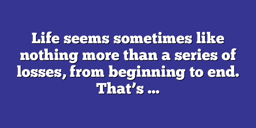 Life seems sometimes like nothing more than a series of losses, from beginning to end. That’s ...