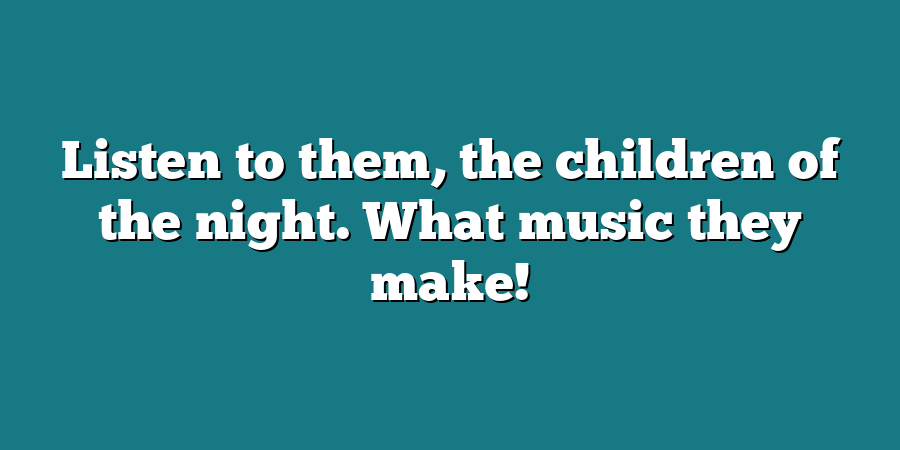 Listen to them, the children of the night. What music they make!