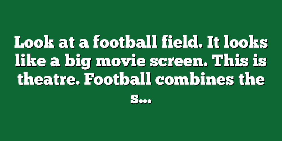 Look at a football field. It looks like a big movie screen. This is theatre. Football combines the s...