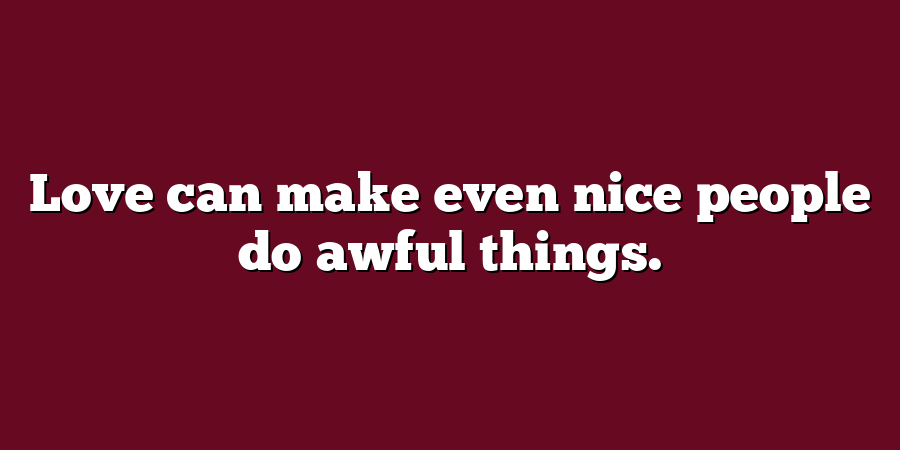 Love can make even nice people do awful things.