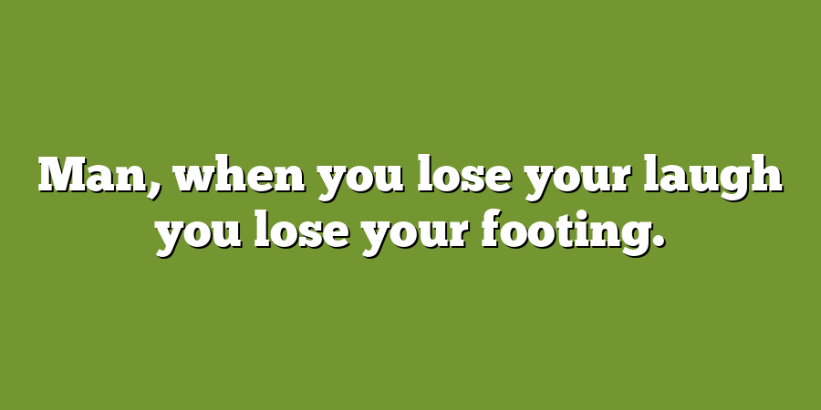 Man, when you lose your laugh you lose your footing.