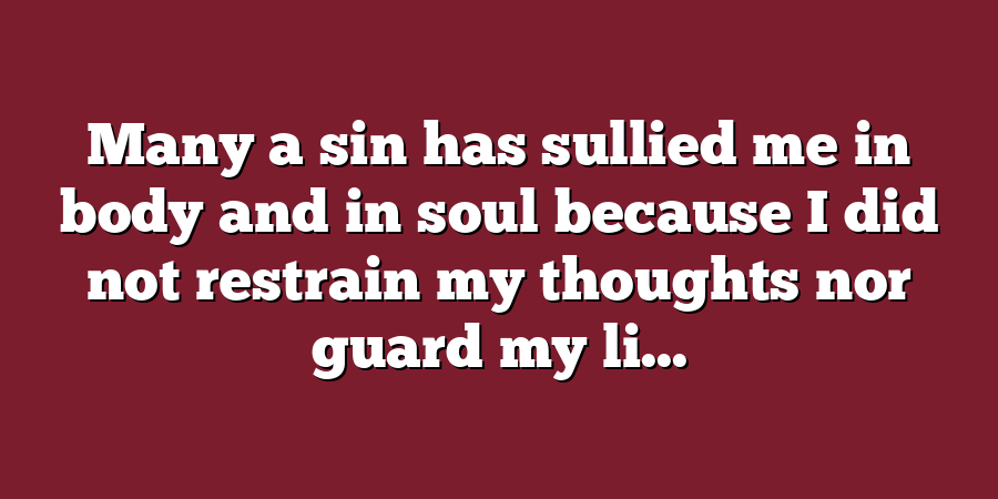 Many a sin has sullied me in body and in soul because I did not restrain my thoughts nor guard my li...