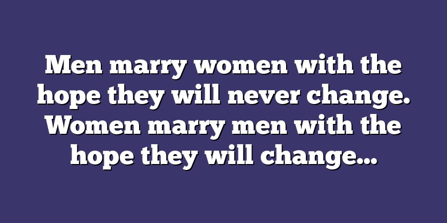 Men marry women with the hope they will never change. Women marry men with the hope they will change...