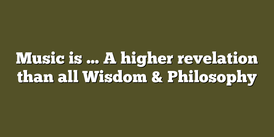 Music is … A higher revelation than all Wisdom & Philosophy