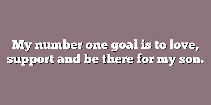 My number one goal is to love, support and be there for my son.
