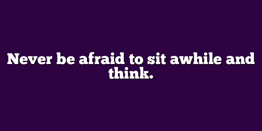 Never be afraid to sit awhile and think.