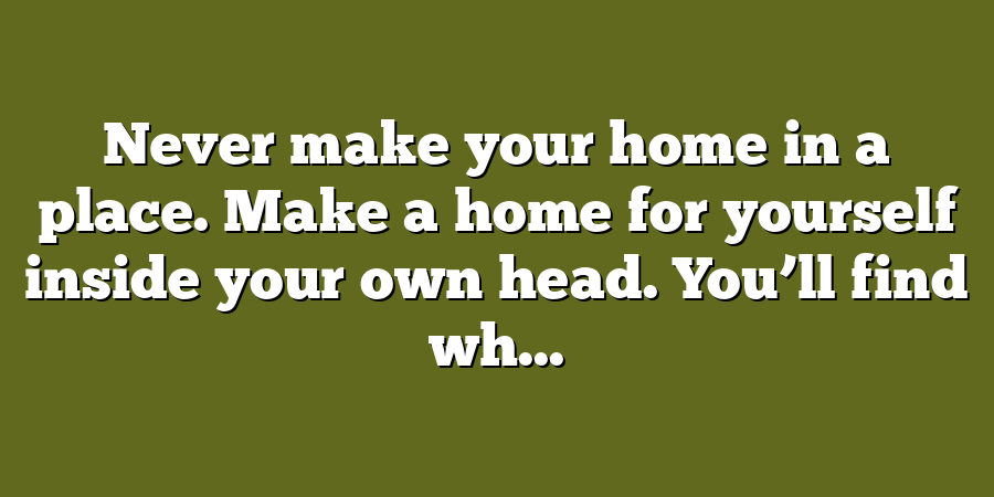 Never make your home in a place. Make a home for yourself inside your own head. You’ll find wh...