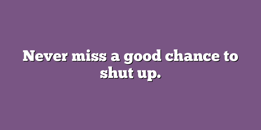 Never miss a good chance to shut up.