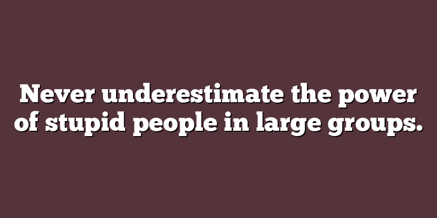 Never underestimate the power of stupid people in large groups.