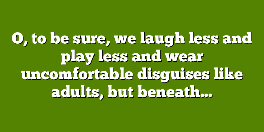 O, to be sure, we laugh less and play less and wear uncomfortable disguises like adults, but beneath...