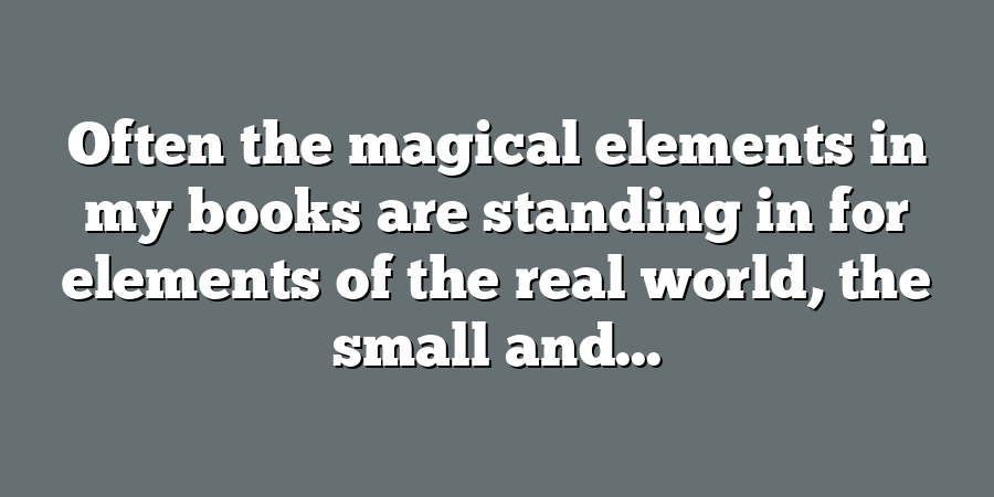 Often the magical elements in my books are standing in for elements of the real world, the small and...