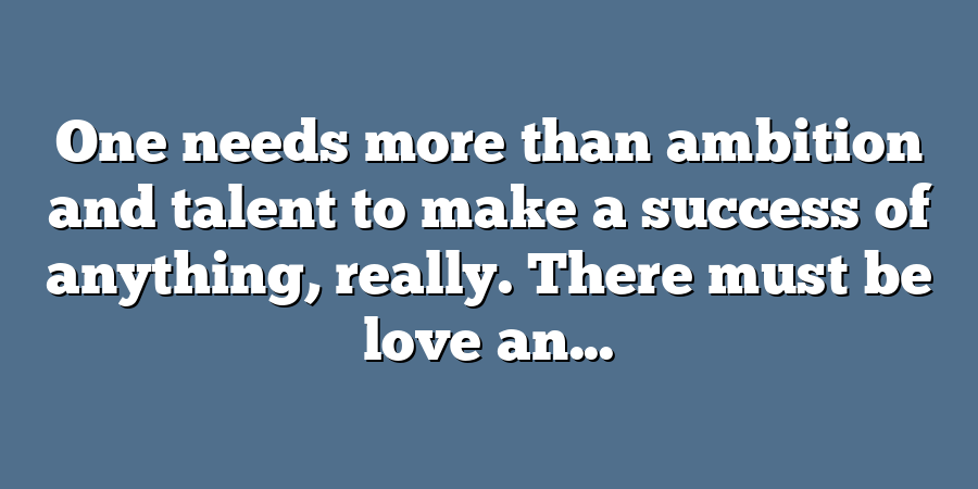 One needs more than ambition and talent to make a success of anything, really. There must be love an...