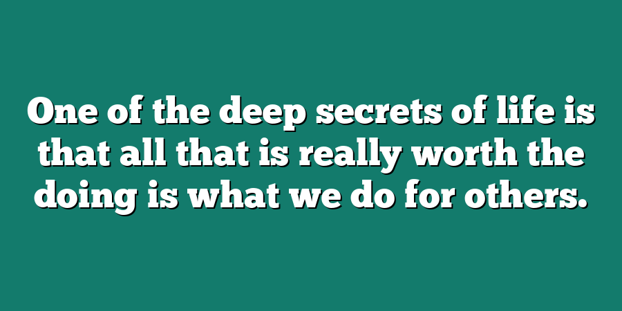 One of the deep secrets of life is that all that is really worth the doing is what we do for others.