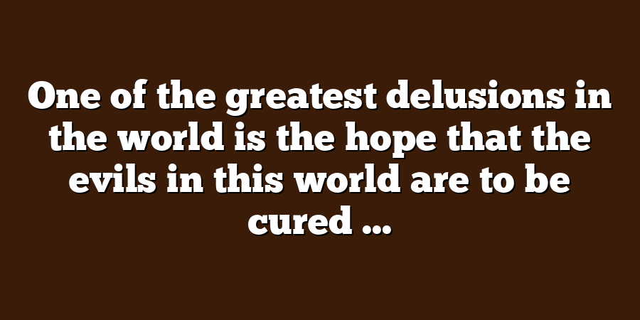 One of the greatest delusions in the world is the hope that the evils in this world are to be cured ...