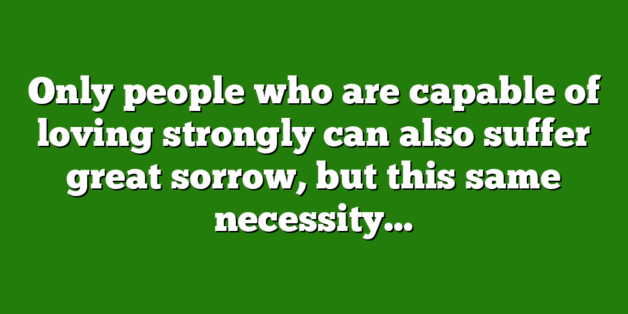 Only people who are capable of loving strongly can also suffer great sorrow, but this same necessity...