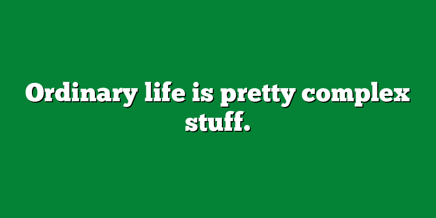 Ordinary life is pretty complex stuff.