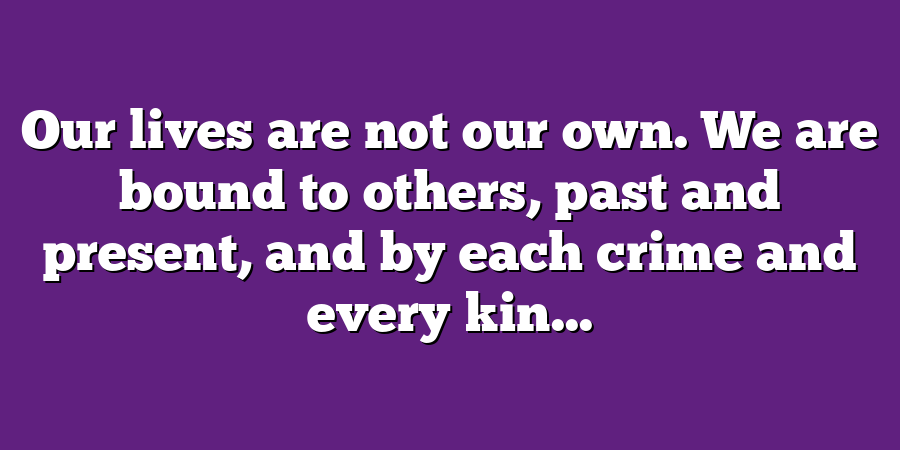 Our lives are not our own. We are bound to others, past and present, and by each crime and every kin...