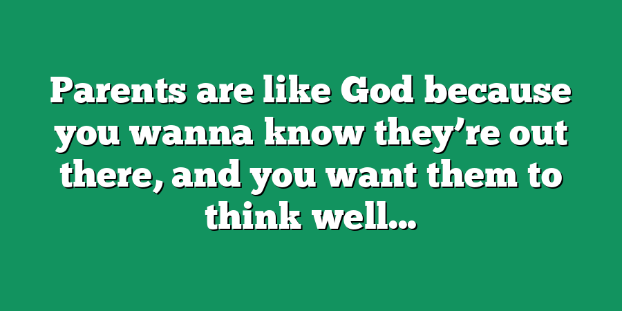 Parents are like God because you wanna know they’re out there, and you want them to think well...