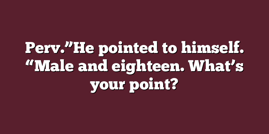 Perv.”He pointed to himself. “Male and eighteen. What’s your point?