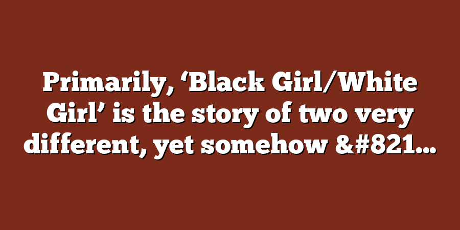 Primarily, ‘Black Girl/White Girl’ is the story of two very different, yet somehow &#821...