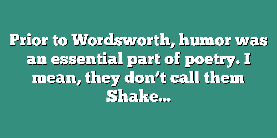 Prior to Wordsworth, humor was an essential part of poetry. I mean, they don’t call them Shake...