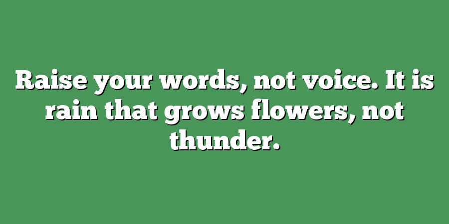 Raise your words, not voice. It is rain that grows flowers, not thunder.