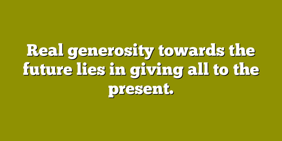 Real generosity towards the future lies in giving all to the present.