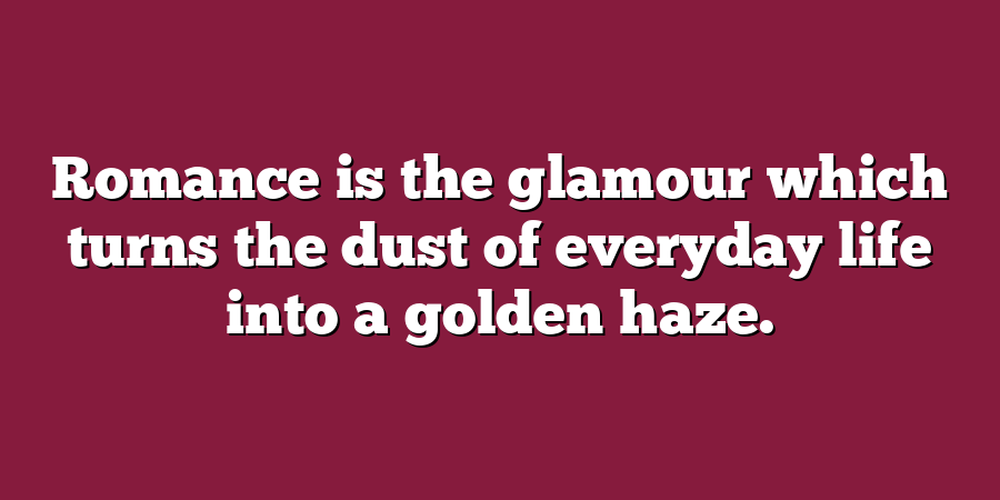 Romance is the glamour which turns the dust of everyday life into a golden haze.