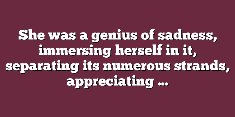 She was a genius of sadness, immersing herself in it, separating its numerous strands, appreciating ...