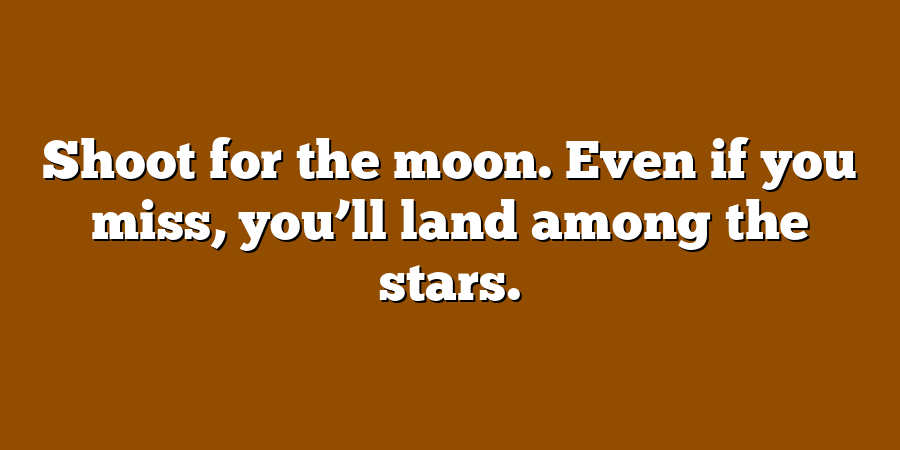 Shoot for the moon. Even if you miss, you’ll land among the stars.