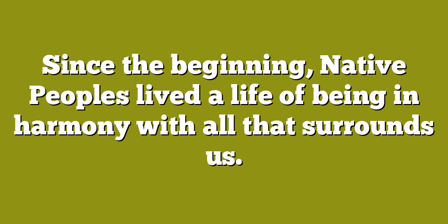 Since the beginning, Native Peoples lived a life of being in harmony with all that surrounds us.