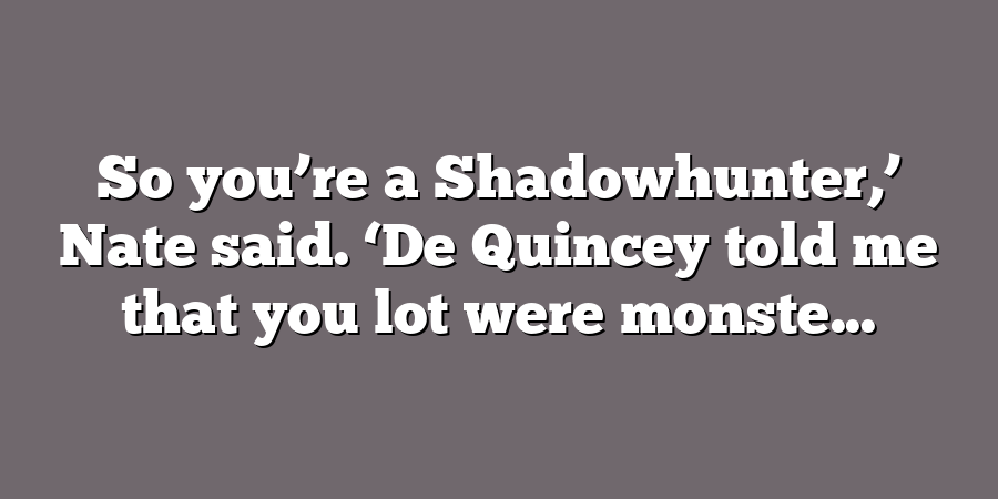 So you’re a Shadowhunter,’ Nate said. ‘De Quincey told me that you lot were monste...