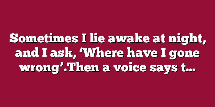 Sometimes I lie awake at night, and I ask, ‘Where have I gone wrong’.Then a voice says t...