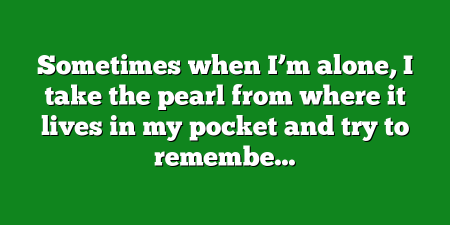 Sometimes when I’m alone, I take the pearl from where it lives in my pocket and try to remembe...