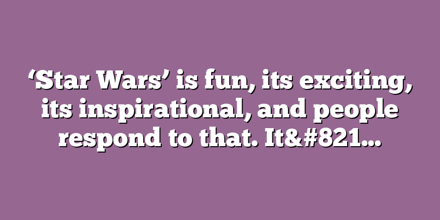 ‘Star Wars’ is fun, its exciting, its inspirational, and people respond to that. It&#821...