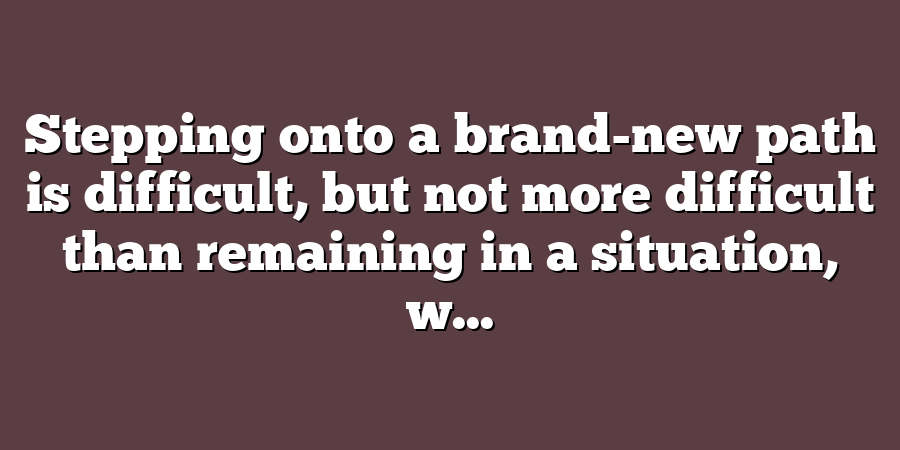 Stepping onto a brand-new path is difficult, but not more difficult than remaining in a situation, w...