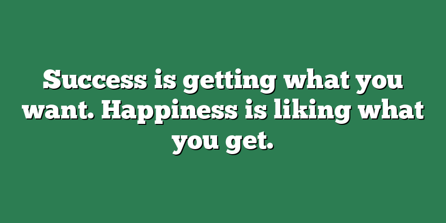 Success is getting what you want. Happiness is liking what you get.