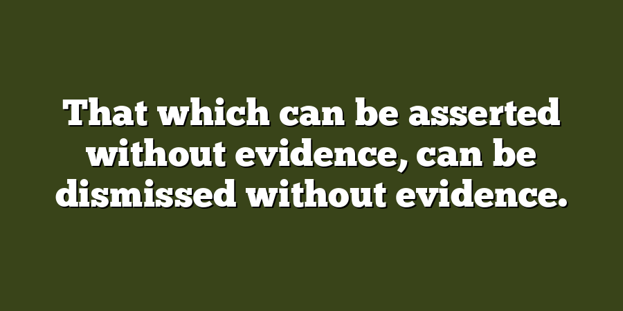 That which can be asserted without evidence, can be dismissed without evidence.