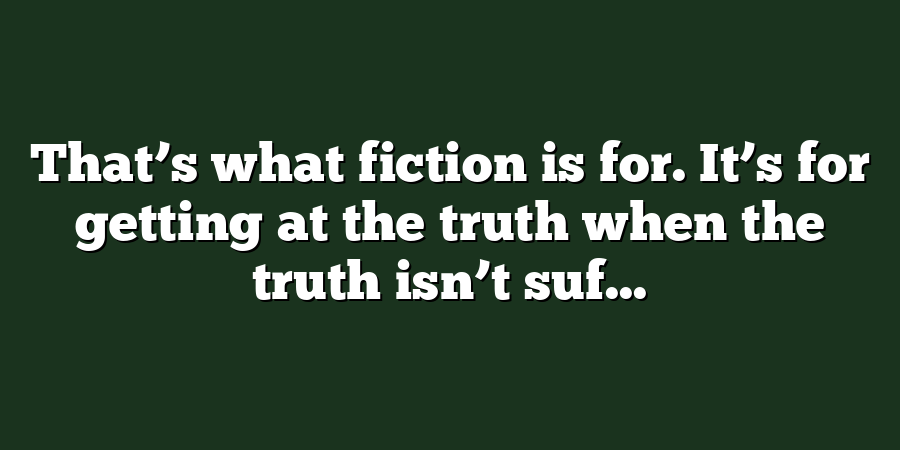 That’s what fiction is for. It’s for getting at the truth when the truth isn’t suf...