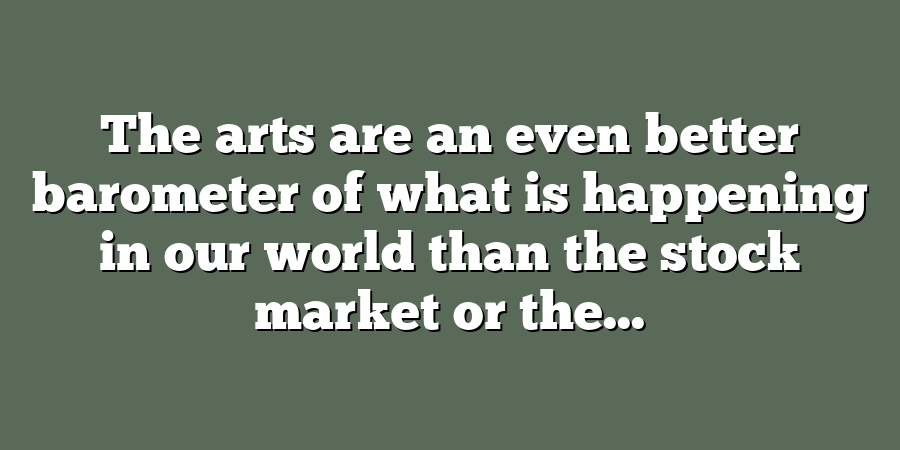 The arts are an even better barometer of what is happening in our world than the stock market or the...