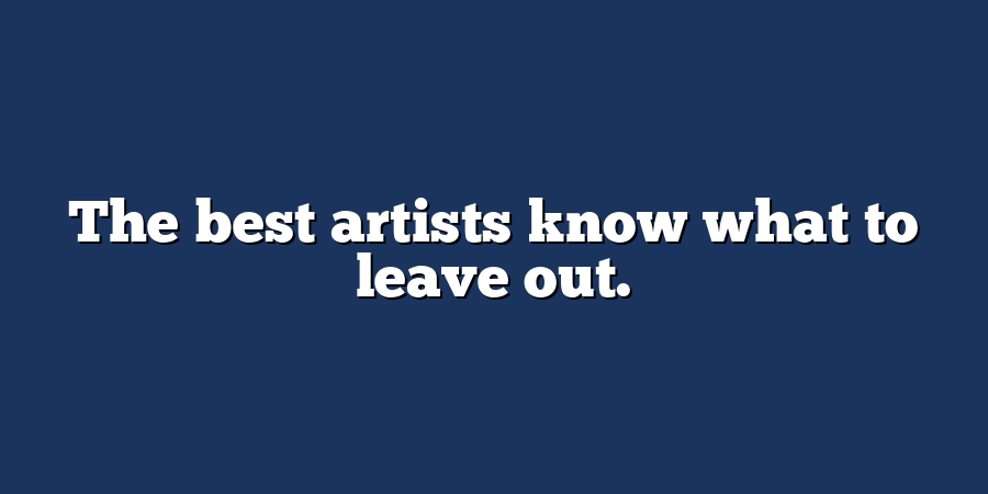 The best artists know what to leave out.