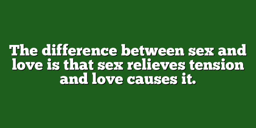 The difference between sex and love is that sex relieves tension and love causes it.