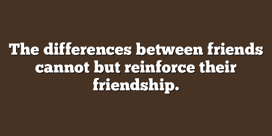 The differences between friends cannot but reinforce their friendship.