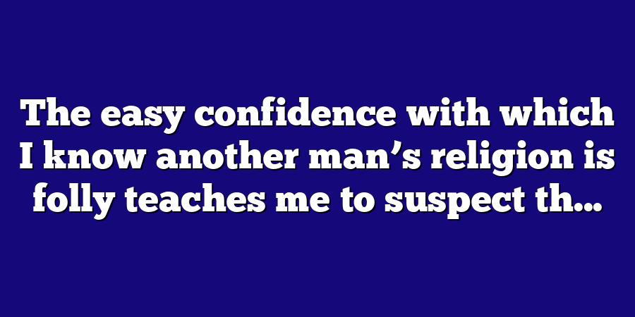 The easy confidence with which I know another man’s religion is folly teaches me to suspect th...