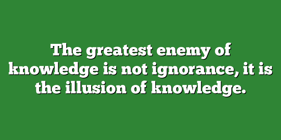 The greatest enemy of knowledge is not ignorance, it is the illusion of knowledge.