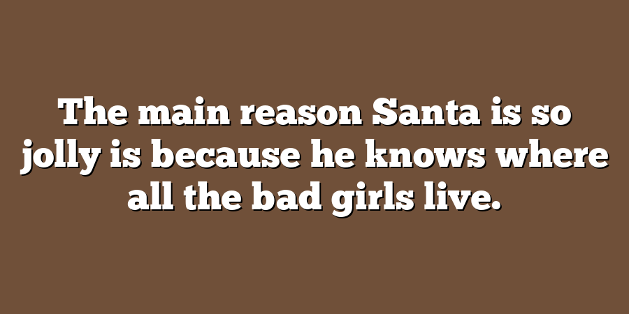 The main reason Santa is so jolly is because he knows where all the bad girls live.