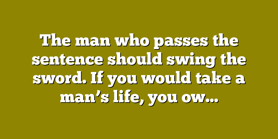 The man who passes the sentence should swing the sword. If you would take a man’s life, you ow...