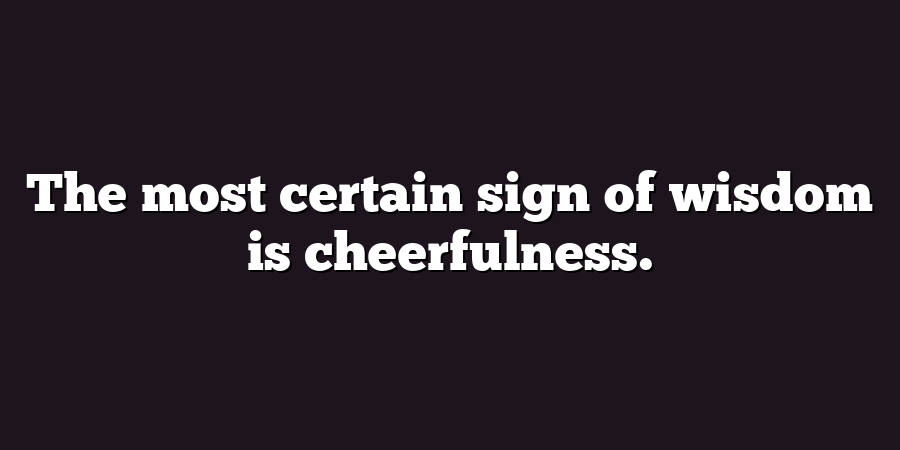 The most certain sign of wisdom is cheerfulness.